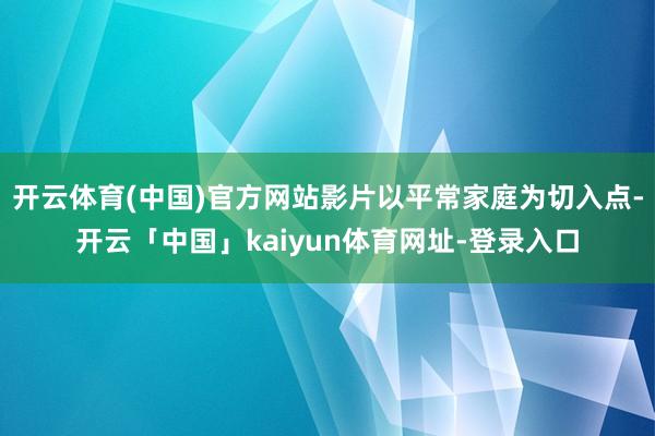 开云体育(中国)官方网站影片以平常家庭为切入点-开云「中国」kaiyun体育网址-登录入口