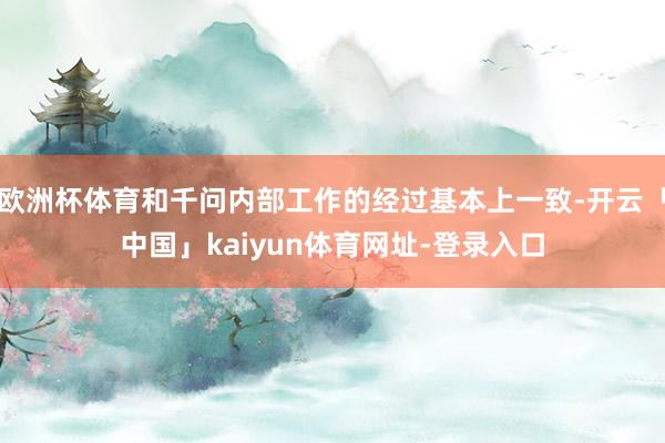 欧洲杯体育和千问内部工作的经过基本上一致-开云「中国」kaiyun体育网址-登录入口
