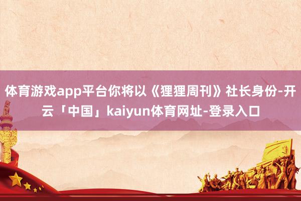 体育游戏app平台你将以《狸狸周刊》社长身份-开云「中国」kaiyun体育网址-登录入口
