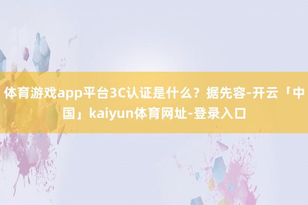体育游戏app平台3C认证是什么？据先容-开云「中国」kaiyun体育网址-登录入口