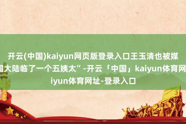 开云(中国)kaiyun网页版登录入口王玉清也被媒体称作“中国大陆临了一个五姨太”-开云「中国」kaiyun体育网址-登录入口