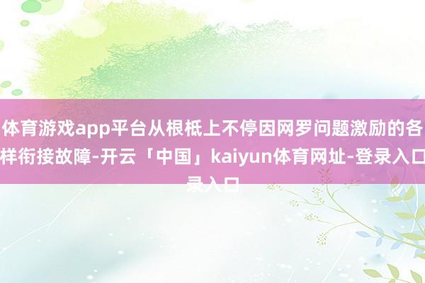 体育游戏app平台从根柢上不停因网罗问题激励的各样衔接故障-开云「中国」kaiyun体育网址-登录入口
