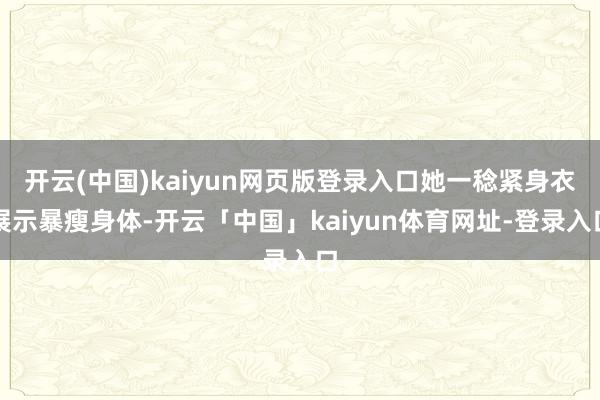 开云(中国)kaiyun网页版登录入口她一稔紧身衣展示暴瘦身体-开云「中国」kaiyun体育网址-登录入口