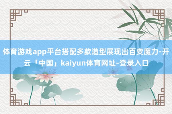 体育游戏app平台搭配多款造型展现出百变魔力-开云「中国」kaiyun体育网址-登录入口