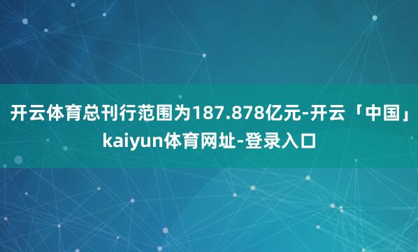 开云体育总刊行范围为187.878亿元-开云「中国」kaiyun体育网址-登录入口