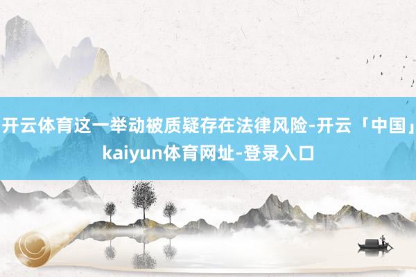 开云体育这一举动被质疑存在法律风险-开云「中国」kaiyun体育网址-登录入口