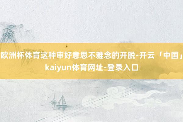 欧洲杯体育这种审好意思不雅念的开脱-开云「中国」kaiyun体育网址-登录入口