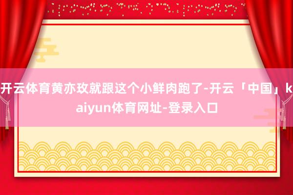 开云体育黄亦玫就跟这个小鲜肉跑了-开云「中国」kaiyun体育网址-登录入口