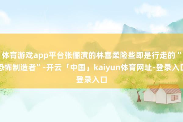 体育游戏app平台张俪演的林喜柔险些即是行走的“恐怖制造者”-开云「中国」kaiyun体育网址-登录入口