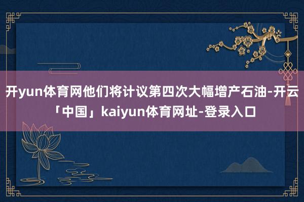 开yun体育网他们将计议第四次大幅增产石油-开云「中国」kaiyun体育网址-登录入口
