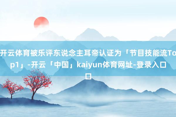 开云体育被乐评东说念主耳帝认证为「节目技能流Top1」-开云「中国」kaiyun体育网址-登录入口