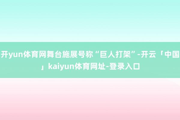 开yun体育网舞台施展号称“巨人打架”-开云「中国」kaiyun体育网址-登录入口