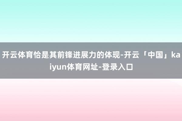 开云体育恰是其前锋进展力的体现-开云「中国」kaiyun体育网址-登录入口