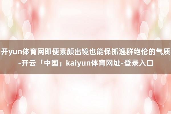开yun体育网即便素颜出镜也能保抓逸群绝伦的气质-开云「中国」kaiyun体育网址-登录入口
