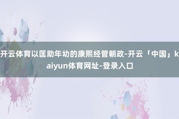 开云体育以匡助年幼的康熙经管朝政-开云「中国」kaiyun体育网址-登录入口