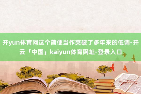 开yun体育网这个简便当作突破了多年来的低调-开云「中国」kaiyun体育网址-登录入口
