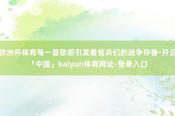 欧洲杯体育每一首歌都引发着官兵们的战争存眷-开云「中国」kaiyun体育网址-登录入口