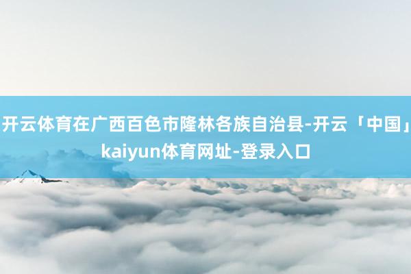 开云体育在广西百色市隆林各族自治县-开云「中国」kaiyun体育网址-登录入口