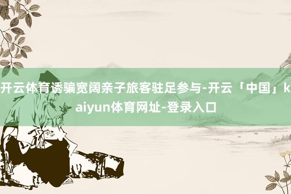 开云体育诱骗宽阔亲子旅客驻足参与-开云「中国」kaiyun体育网址-登录入口