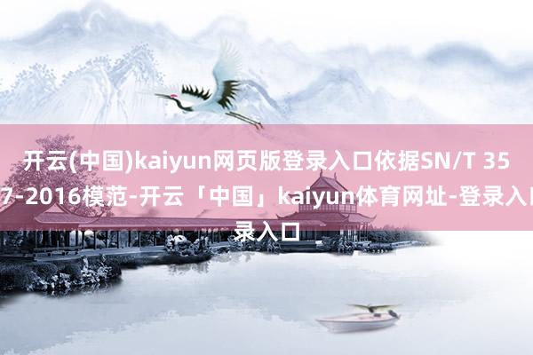 开云(中国)kaiyun网页版登录入口依据SN/T 3587-2016模范-开云「中国」kaiyun体育网址-登录入口