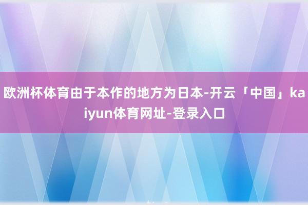 欧洲杯体育由于本作的地方为日本-开云「中国」kaiyun体育网址-登录入口