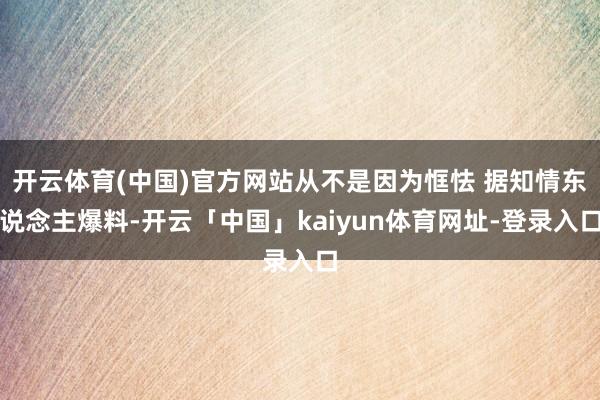 开云体育(中国)官方网站从不是因为恇怯 据知情东说念主爆料-开云「中国」kaiyun体育网址-登录入口