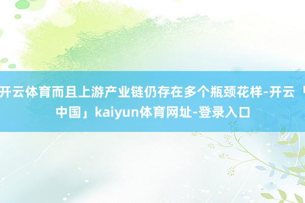 开云体育而且上游产业链仍存在多个瓶颈花样-开云「中国」kaiyun体育网址-登录入口