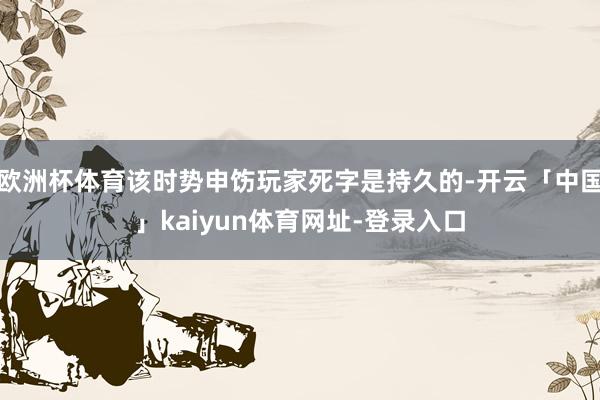 欧洲杯体育该时势申饬玩家死字是持久的-开云「中国」kaiyun体育网址-登录入口