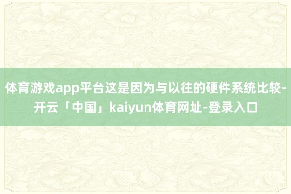 体育游戏app平台这是因为与以往的硬件系统比较-开云「中国」kaiyun体育网址-登录入口