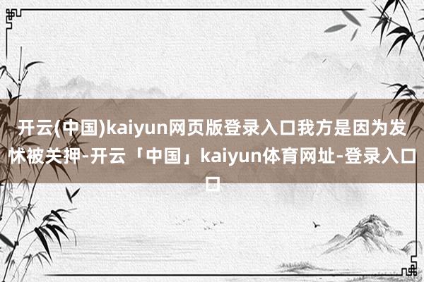 开云(中国)kaiyun网页版登录入口我方是因为发怵被关押-开云「中国」kaiyun体育网址-登录入口