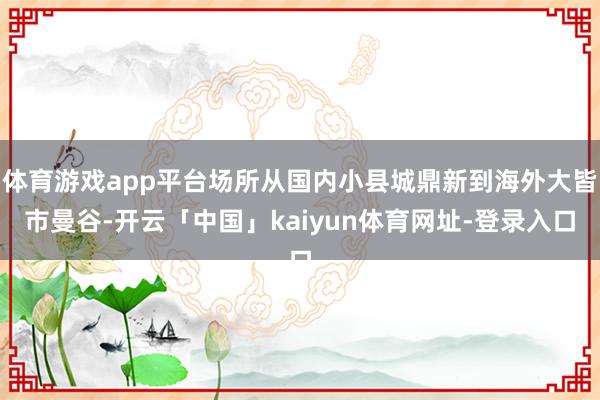 体育游戏app平台场所从国内小县城鼎新到海外大皆市曼谷-开云「中国」kaiyun体育网址-登录入口