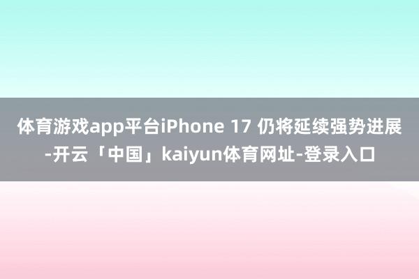 体育游戏app平台iPhone 17 仍将延续强势进展-开云「中国」kaiyun体育网址-登录入口