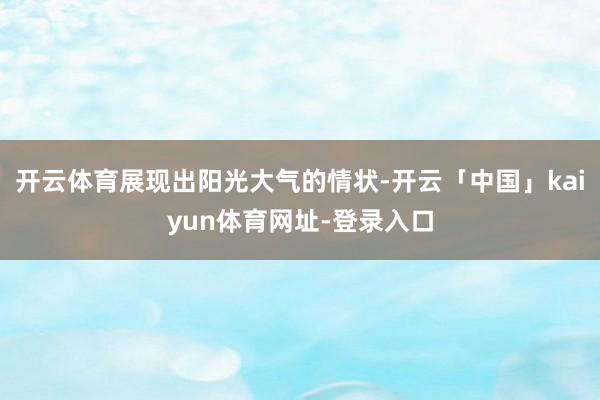 开云体育展现出阳光大气的情状-开云「中国」kaiyun体育网址-登录入口