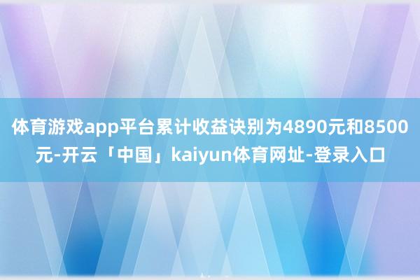 体育游戏app平台累计收益诀别为4890元和8500元-开云「中国」kaiyun体育网址-登录入口