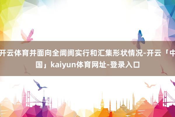 开云体育并面向全阛阓实行和汇集形状情况-开云「中国」kaiyun体育网址-登录入口