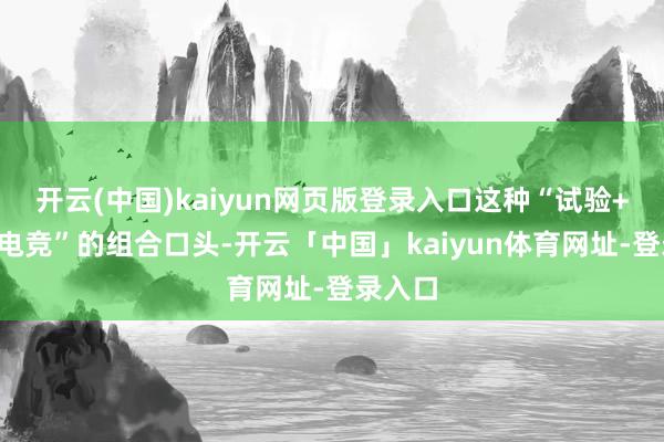 开云(中国)kaiyun网页版登录入口这种“试验+流量+电竞”的组合口头-开云「中国」kaiyun体育网址-登录入口