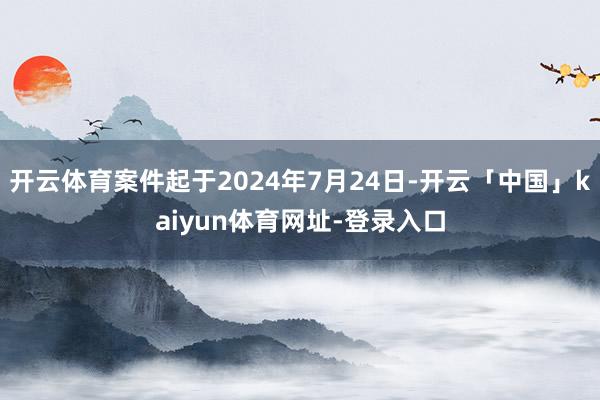 开云体育案件起于2024年7月24日-开云「中国」kaiyun体育网址-登录入口