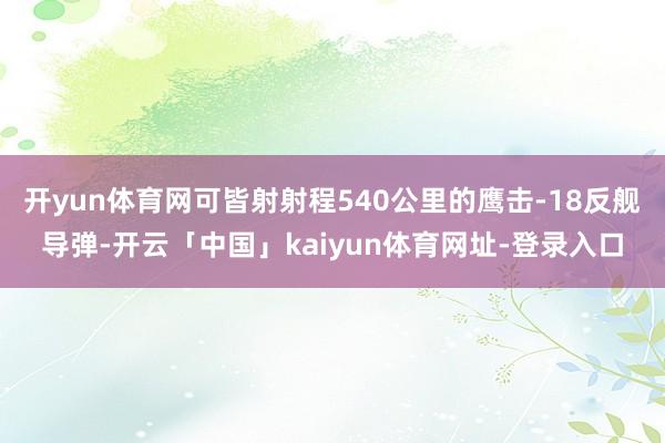 开yun体育网可皆射射程540公里的鹰击-18反舰导弹-开云「中国」kaiyun体育网址-登录入口