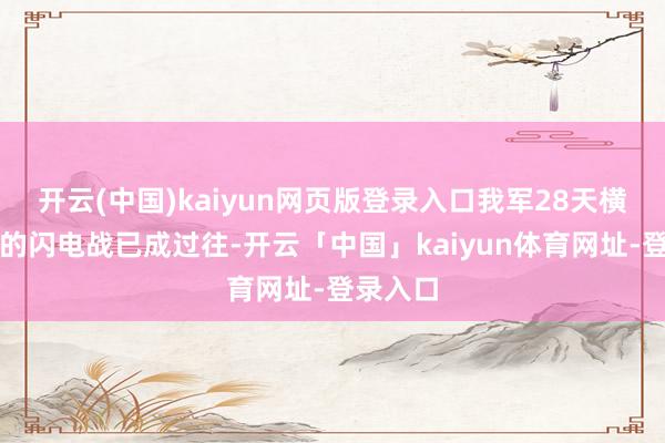 开云(中国)kaiyun网页版登录入口我军28天横扫越北的闪电战已成过往-开云「中国」kaiyun体育网址-登录入口