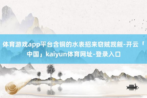 体育游戏app平台含铜的水表招来窃贼觊觎-开云「中国」kaiyun体育网址-登录入口