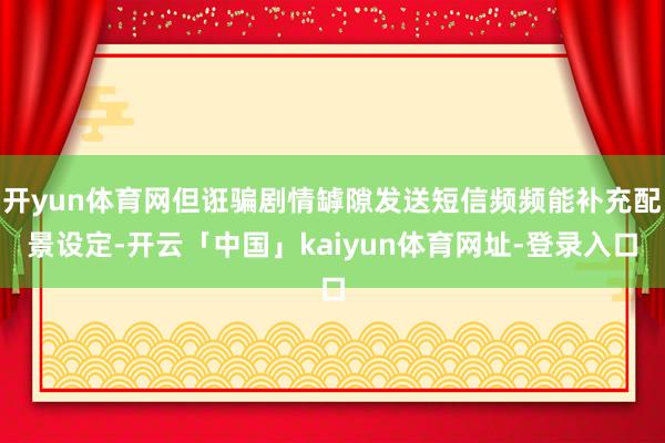 开yun体育网但诳骗剧情罅隙发送短信频频能补充配景设定-开云「中国」kaiyun体育网址-登录入口