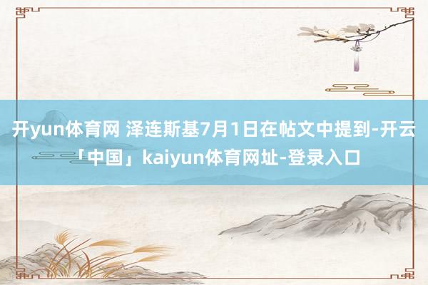 开yun体育网 泽连斯基7月1日在帖文中提到-开云「中国」kaiyun体育网址-登录入口