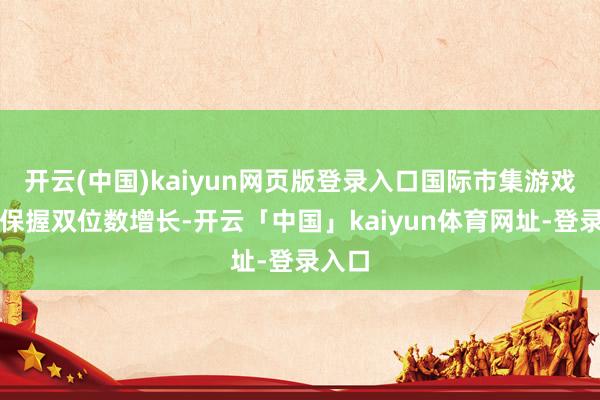 开云(中国)kaiyun网页版登录入口国际市集游戏收入保握双位数增长-开云「中国」kaiyun体育网址-登录入口