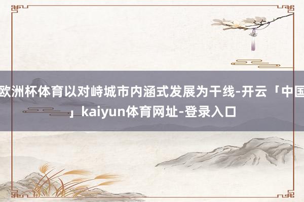 欧洲杯体育以对峙城市内涵式发展为干线-开云「中国」kaiyun体育网址-登录入口