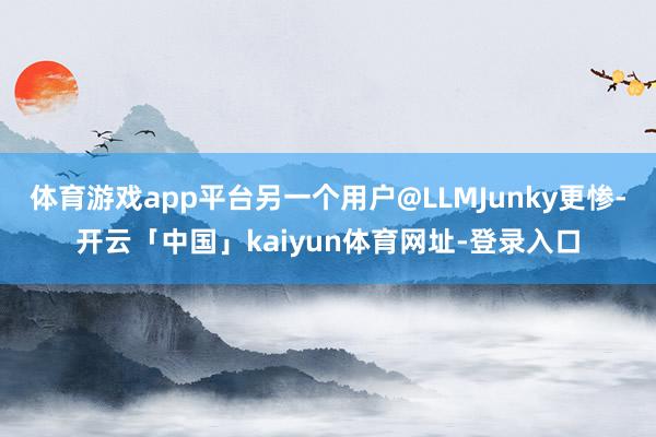 体育游戏app平台另一个用户@LLMJunky更惨-开云「中国」kaiyun体育网址-登录入口