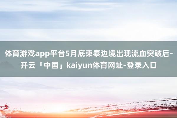 体育游戏app平台5月底柬泰边境出现流血突破后-开云「中国」kaiyun体育网址-登录入口