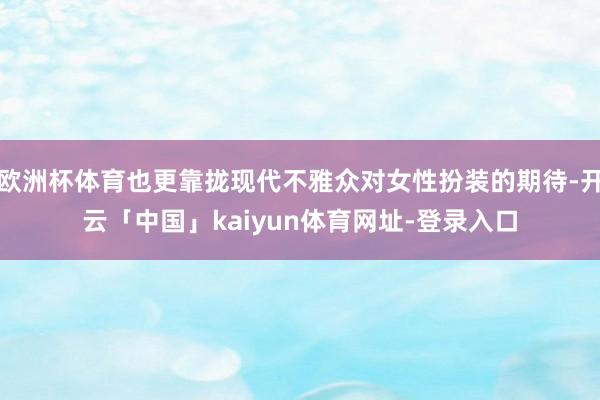 欧洲杯体育也更靠拢现代不雅众对女性扮装的期待-开云「中国」kaiyun体育网址-登录入口