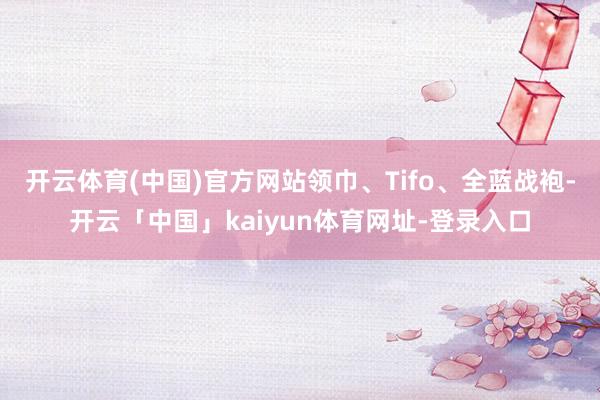 开云体育(中国)官方网站领巾、Tifo、全蓝战袍-开云「中国」kaiyun体育网址-登录入口