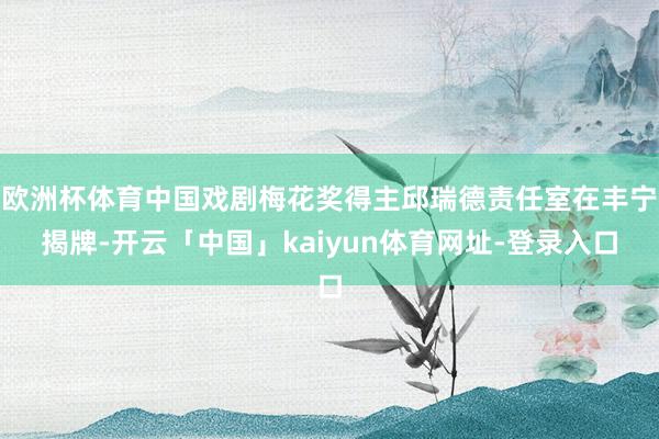 欧洲杯体育中国戏剧梅花奖得主邱瑞德责任室在丰宁揭牌-开云「中国」kaiyun体育网址-登录入口