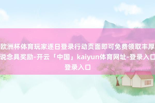 欧洲杯体育玩家逐日登录行动页面即可免费领取丰厚说念具奖励-开云「中国」kaiyun体育网址-登录入口